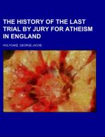 The History Of The Last Trial By Jury For Atheism In England, a fragment of autobiography, submitted for the perusal of Her Majesty's Attorney General and the British clergy