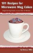 101 Recipes for Microwave Mug Cakes: Single-Serving Snacks in Less Than 10 Minutes