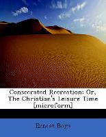 Consecrated Recreation, Or, the Christian's Leisure Time [Microform]