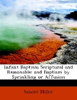 Infant Baptism Scriptural and Reasonable: And Baptism by Sprinkling or Affusion