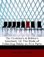 The Creditor's & Debtor's Assistant, or the Mode of Collecting Debts: In Five Parts