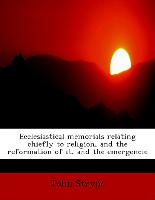 Ecclesiastical Memorials Relating Chiefly to Religion, and the Reformation of It, and the Emergencie