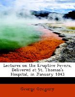 Lectures on the Eruptive Fevers, Delivered at St. Thomas's Hospital, in January 1843