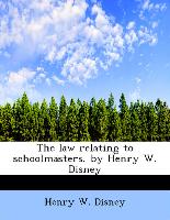 The Law Relating to Schoolmasters, by Henry W. Disney