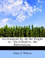 Government by All the People, Or, the Initiative, the Referendum,