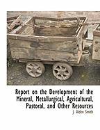 Report on the Development of the Mineral, Metallurgical, Agricultural, Pastoral, and Other Resources