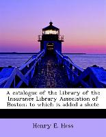 A Catalogue of the Library of the Insurance Library Association of Boston, To Which Is Added a Sketc