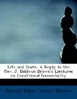 Life and Death. a Reply to the REV. J. Baldwin Brown's Llectures on Conditional Immortality