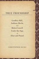 True Friendship - Geoffrey Hill, Anthony Hecht and Robert Lowell under the Sign of Eliot and Pound