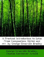 A Practical Introduction to Latin Prose Composition. Edited and REV. by George Granville Bradley