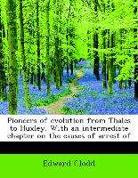 Pioneers of Evolution from Thales to Huxley. with an Intermediate Chapter on the Causes of Arrest of