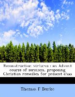 Reconstruction virtures : an Advent course of sermons, proposing Christian remedies for present chao