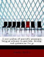 A New System of Scientific Procedure, Being an Attempt to Ascertain, Develop, and Systematise the GE