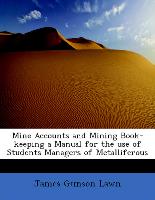 Mine Accounts and Mining Book-Keeping a Manual for the Use of Students Managers of Metalliferous