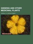 Ginseng and Other Medicinal Plants, A Book of Valuable Information for Growers as Well as Collectors of Medicinal Roots, Barks, Leaves, Etc