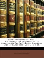 Sammlung Und Auflösung Mathematischer Aufgaben: Unter Mitwirkung Des Dr. H. Lieber Bearbeitet Und Herausgegeben Von E. Fischer