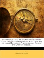 Renati Des Cartes Et Benedicti de Spinoza Praecipua Opera Philosophica Recognovit Notitias Historico-Philosophicas Adjecit Dr. Carolus Riedel