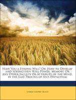 Have You a Strong Will? Or, How to Develop and Strengthen Will-Power, Memory, Or Any Other Faculty Or Attribute of the Mind, by the Easy Process of Self-Hypnotism