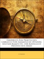 Handbuch Zum Praktischen Gebrauch Fuer Saemmtliche Offiziere, Militair-Beamte Etc. Der Koeniglich Preussischen Armee