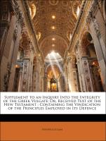 Supplement to an Inquiry Into the Integrity of the Greek Vulgate: Or, Received Text of the New Testament , Containing the Vindication of the Principles Employed in Its Defence