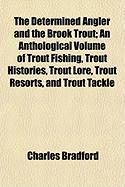 The Determined Angler and the Brook Trout, An Anthological Volume of Trout Fishing, Trout Histories, Trout Lore, Trout Resorts, and Trout Tackle