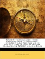 Report On the Organization for the Administration of Civil Government Instituted by Emilio Aguinaldo and His Followers in the Philippine Archipelago: Compilation and Report by John R. M. Taylor