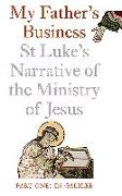 My Father's Business: St Luke's Narrative of the Ministry of Jesus: Part One, in Galilee