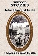 Sixteen Stories by John Howard Ladd: Compiled by Byron Mettler