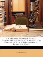 Sir Thomas Browne's Works: Pseudodoxia Epidemica, Books 4-7. the Garden of Cyrus. Hydriotaphia. Brampton Urns