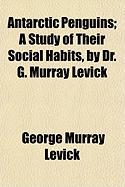 Antarctic Penguins, A Study of Their Social Habits, by Dr. G. Murray Levick
