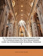 El Protestantismo Comparado Con El Catolicismo En Sus Relaciones Con La Civilizacion Europea, Volume 1