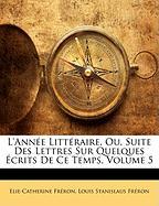 L'année Littéraire, Ou, Suite Des Lettres Sur Quelques Écrits De Ce Temps, Volume 5