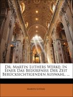 Dr. Martin Luthers Werke: In Einer Das Bedürfniss Der Zeit Berücksichtigenden Auswahl