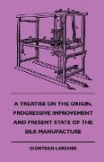A Treatise on the Origin, Progressive Improvement and Present State of the Silk Manufacture