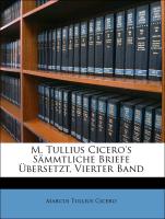 M. Tullius Cicero's Sämmtliche Briefe Übersetzt, Vierter Band