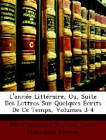 L'année Littéraire, Ou, Suite Des Lettres Sur Quelques Écrits De Ce Temps, Volumes 3-4