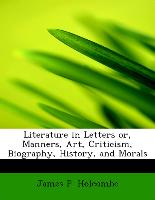 Literature in Letters Or, Manners, Art, Criticism, Biography, History, and Morals