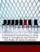 A Method of Instruction in Latin Being a Companion and Guide in the Study of Latin Grammar