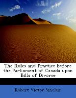 The Rules and Practice Before the Parliament of Canada Upon Bills of Divorce