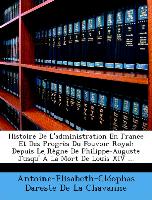 Histoire De L'administration En France Et Des Progrès Du Pouvoir Royal: Depuis Le Règne De Philippe-Auguste Jusqu' À La Mort De Louis XIV