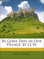 By-Gone Days in Our Village, by J.L.W