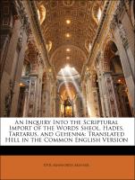 An Inquiry Into the Scriptural Import of the Words Sheol, Hades, Tartarus, and Gehenna: Translated Hell in the Common English Version