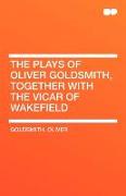 The Plays of Oliver Goldsmith, Together with the Vicar of Wakefield