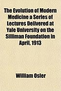 The Evolution of Modern Medicine a Series of Lectures Delivered at Yale University on the Silliman Foundation in April, 1913