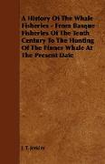 A History of the Whale Fisheries - From Basque Fisheries of the Tenth Century to the Hunting of the Finner Whale at the Present Date