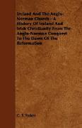 Ireland and the Anglo-Norman Church - A History of Ireland and Irish Christianity from the Anglo-Norman Conquest to the Dawn of the Reformation