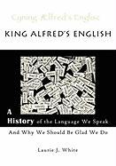 King Alfred's English, a History of the Language We Speak and Why We Should Be Glad We Do