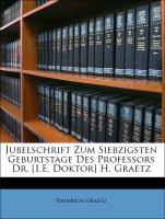 Jubelschrift Zum Siebzigsten Geburtstage Des Professors Dr. [I.E. Doktor] H. Graetz