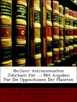 Berliner Astronomisches Jahrbuch Für ...: Mit Angaben Für Die Oppositionen Der Planeten