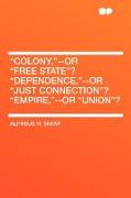 Colony, --Or Free State? Dependence, --Or Just Connection? Empire, --Or Union?